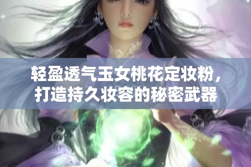 轻盈透气玉女桃花定妆粉，打造持久妆容的秘密武器