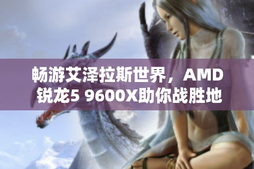 畅游艾泽拉斯世界，AMD 锐龙5 9600X助你战胜地心之敌