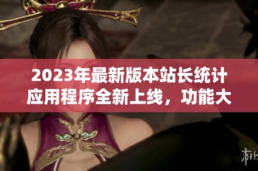 2023年最新版本站长统计应用程序全新上线，功能大幅提升