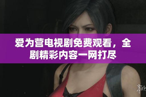 爱为营电视剧免费观看，全剧精彩内容一网打尽