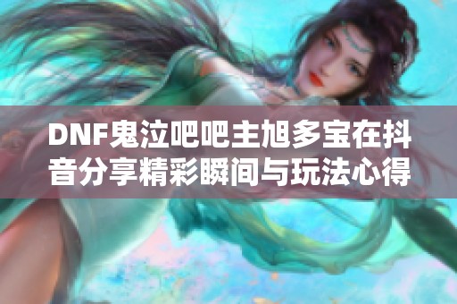 DNF鬼泣吧吧主旭多宝在抖音分享精彩瞬间与玩法心得