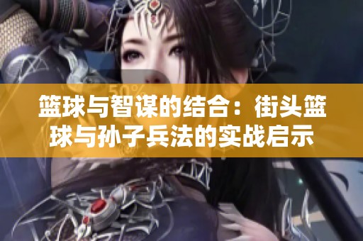 篮球与智谋的结合：街头篮球与孙子兵法的实战启示