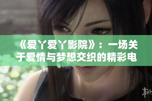 《爱丫爱丫影院》：一场关于爱情与梦想交织的精彩电视剧之旅