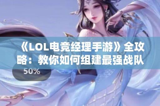 《LOL电竞经理手游》全攻略：教你如何组建最强战队秘籍！
