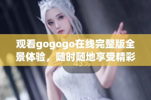 观看gogogo在线完整版全景体验，随时随地享受精彩内容