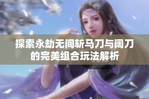 探索永劫无间斩马刀与阔刀的完美组合玩法解析