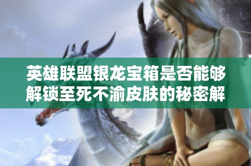 英雄联盟银龙宝箱是否能够解锁至死不渝皮肤的秘密解析