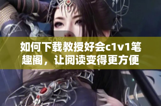 如何下载教授好会c1v1笔趣阁，让阅读变得更方便