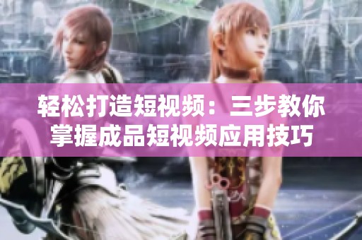 轻松打造短视频：三步教你掌握成品短视频应用技巧