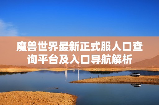 魔兽世界最新正式服人口查询平台及入口导航解析