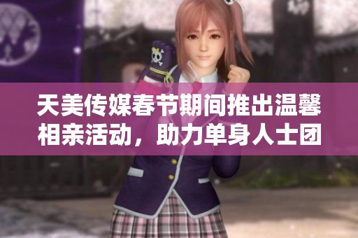 天美传媒春节期间推出温馨相亲活动，助力单身人士团圆幸福
