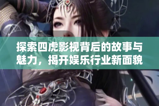 探索四虎影视背后的故事与魅力，揭开娱乐行业新面貌