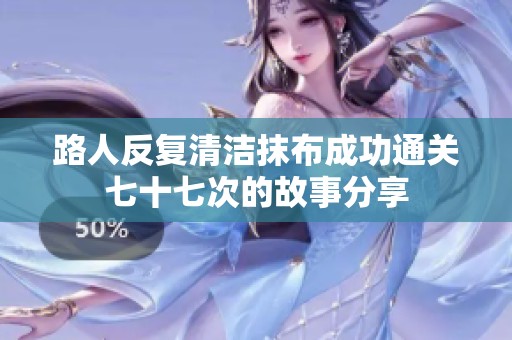 路人反复清洁抹布成功通关七十七次的故事分享