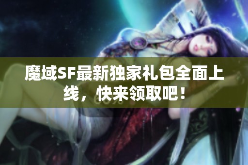 魔域SF最新独家礼包全面上线，快来领取吧！