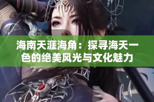 海南天涯海角：探寻海天一色的绝美风光与文化魅力