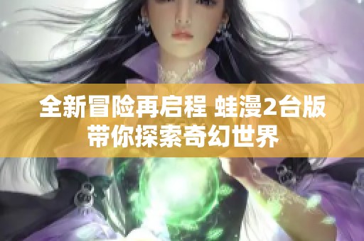 全新冒险再启程 蛙漫2台版带你探索奇幻世界