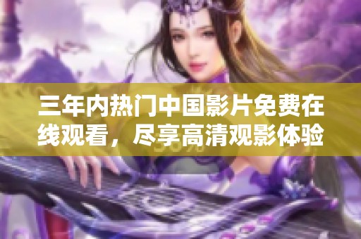 三年内热门中国影片免费在线观看，尽享高清观影体验