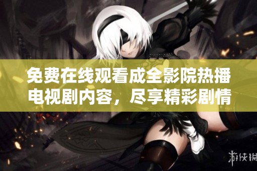 免费在线观看成全影院热播电视剧内容，尽享精彩剧情！