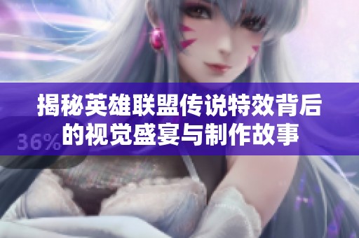 揭秘英雄联盟传说特效背后的视觉盛宴与制作故事