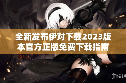 全新发布伊对下载2023版本官方正版免费下载指南