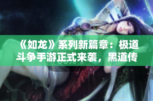 《如龙》系列新篇章：极道斗争手游正式来袭，黑道传奇再续辉煌