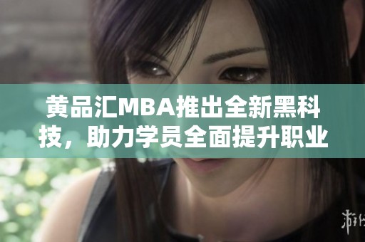 黄品汇MBA推出全新黑科技，助力学员全面提升职业竞争力