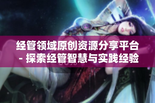 经管领域原创资源分享平台 - 探索经管智慧与实践经验