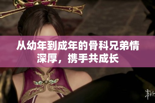 从幼年到成年的骨科兄弟情深厚，携手共成长