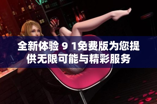 全新体验 9 1免费版为您提供无限可能与精彩服务