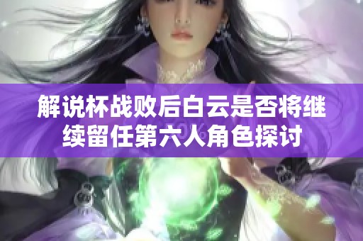 解说杯战败后白云是否将继续留任第六人角色探讨