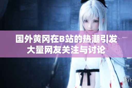 国外黄冈在B站的热潮引发大量网友关注与讨论
