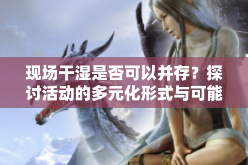 现场干湿是否可以并存？探讨活动的多元化形式与可能性