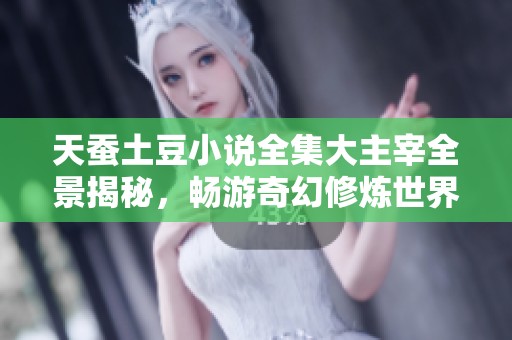 天蚕土豆小说全集大主宰全景揭秘，畅游奇幻修炼世界