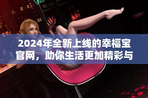 2024年全新上线的幸福宝官网，助你生活更加精彩与幸福