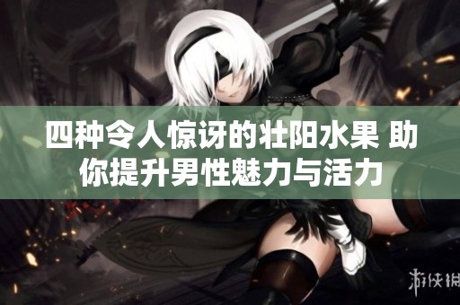 四种令人惊讶的壮阳水果 助你提升男性魅力与活力