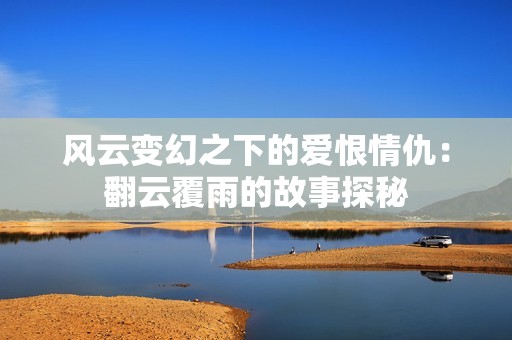 风云变幻之下的爱恨情仇：翻云覆雨的故事探秘
