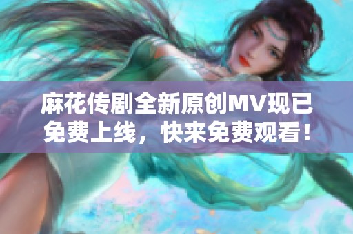 麻花传剧全新原创MV现已免费上线，快来免费观看！