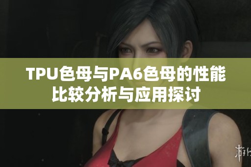 TPU色母与PA6色母的性能比较分析与应用探讨