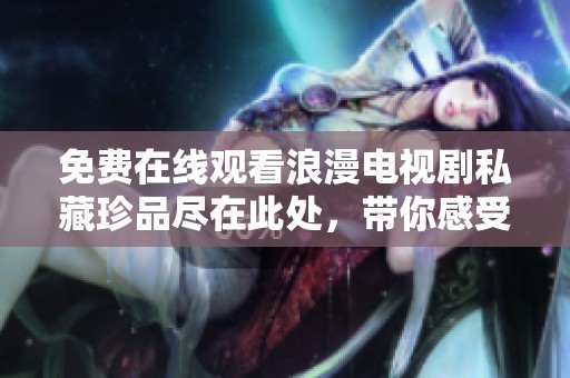 免费在线观看浪漫电视剧私藏珍品尽在此处，带你感受爱情魅力