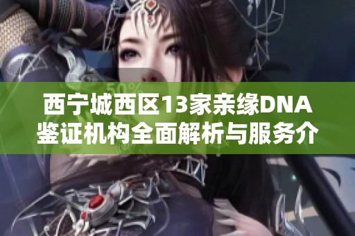西宁城西区13家亲缘DNA鉴证机构全面解析与服务介绍