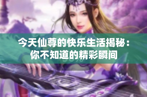 今天仙尊的快乐生活揭秘：你不知道的精彩瞬间