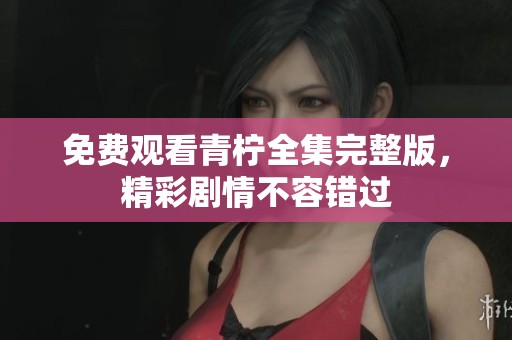免费观看青柠全集完整版，精彩剧情不容错过