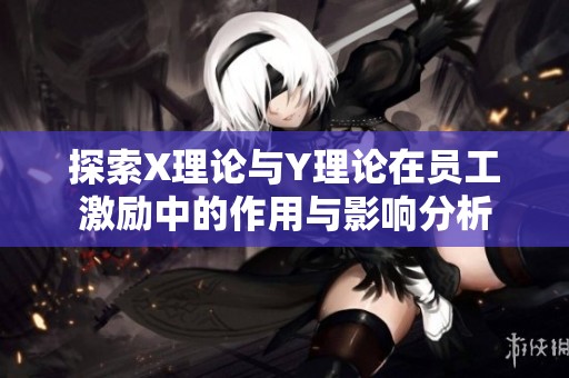 探索X理论与Y理论在员工激励中的作用与影响分析