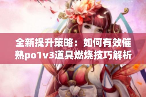全新提升策略：如何有效催熟po1v3道具燃烧技巧解析