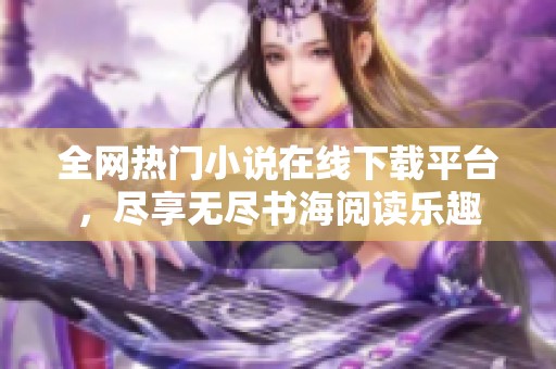 全网热门小说在线下载平台，尽享无尽书海阅读乐趣