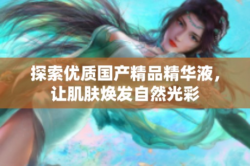 探索优质国产精品精华液，让肌肤焕发自然光彩
