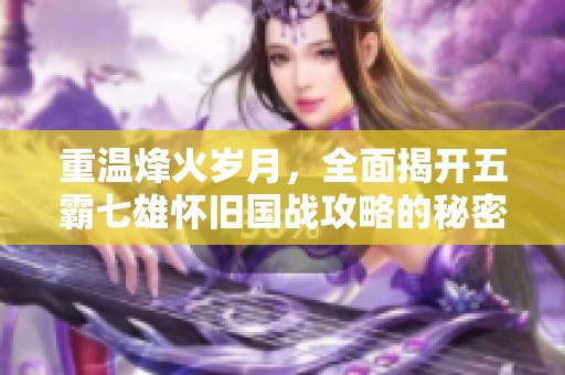 重温烽火岁月，全面揭开五霸七雄怀旧国战攻略的秘密