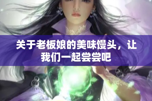 关于老板娘的美味馒头，让我们一起尝尝吧