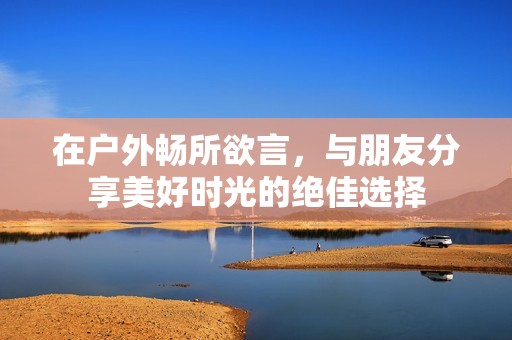在户外畅所欲言，与朋友分享美好时光的绝佳选择