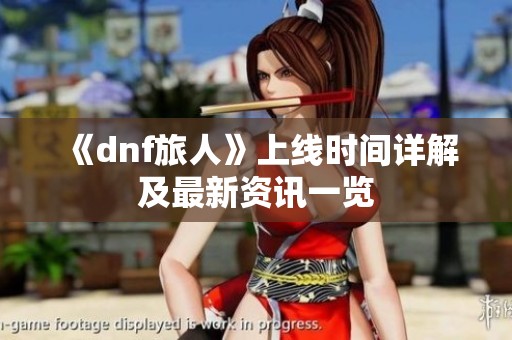 《dnf旅人》上线时间详解及最新资讯一览